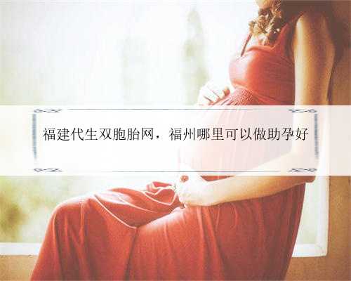 福建代生双胞胎网，福州哪里可以做助孕